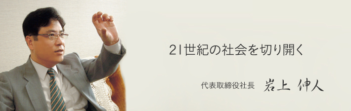 21世紀の社会を切り開く 代表取締役社長 岩上伸人