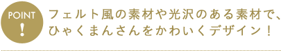 フェルト風の素材や光沢のある素材で、ひゃくまんさんをかわいくデザイン！