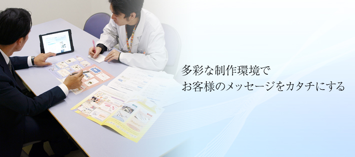 多彩な制作環境で お客様のメッセージをカタチにする 多彩な制作環境で お客様のメッセージをカタチにする